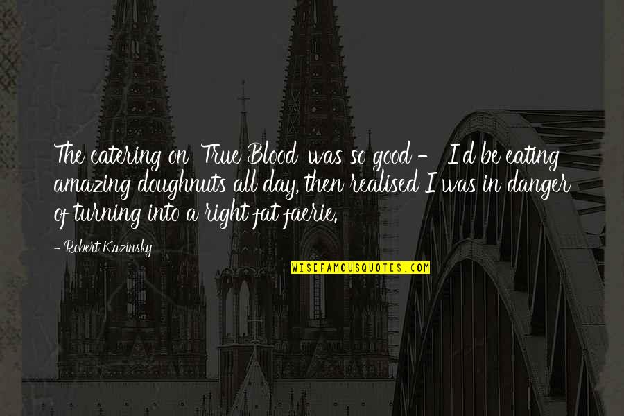 Kazinsky Quotes By Robert Kazinsky: The catering on 'True Blood' was so good Kazinsky Quotes By Robert Kazinsky: The catering on 'True Blood' was so good