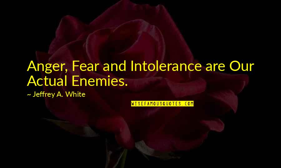 Kazmier College Quotes By Jeffrey A. White: Anger, Fear and Intolerance are Our Actual Enemies. Kazmier College Quotes By Jeffrey A. White: Anger, Fear and Intolerance are Our Actual Enemies.