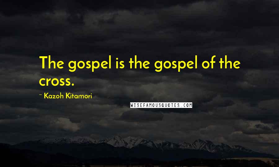 Kazoh Kitamori quotes: The gospel is the gospel of the cross.