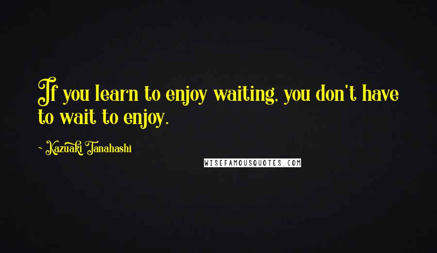 Kazuaki Tanahashi quotes: If you learn to enjoy waiting, you don't have to wait to enjoy. Kazuaki Tanahashi quotes: If you learn to enjoy waiting, you don't have to wait to enjoy.
