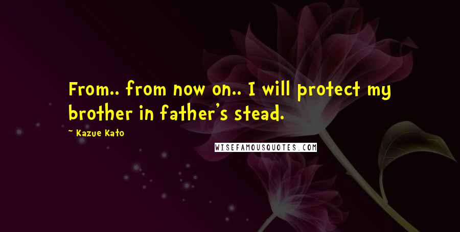 Kazue Kato quotes: From.. from now on.. I will protect my brother in father's stead.