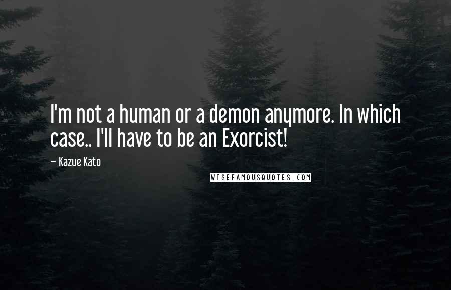 Kazue Kato quotes: I'm not a human or a demon anymore. In which case.. I'll have to be an Exorcist!