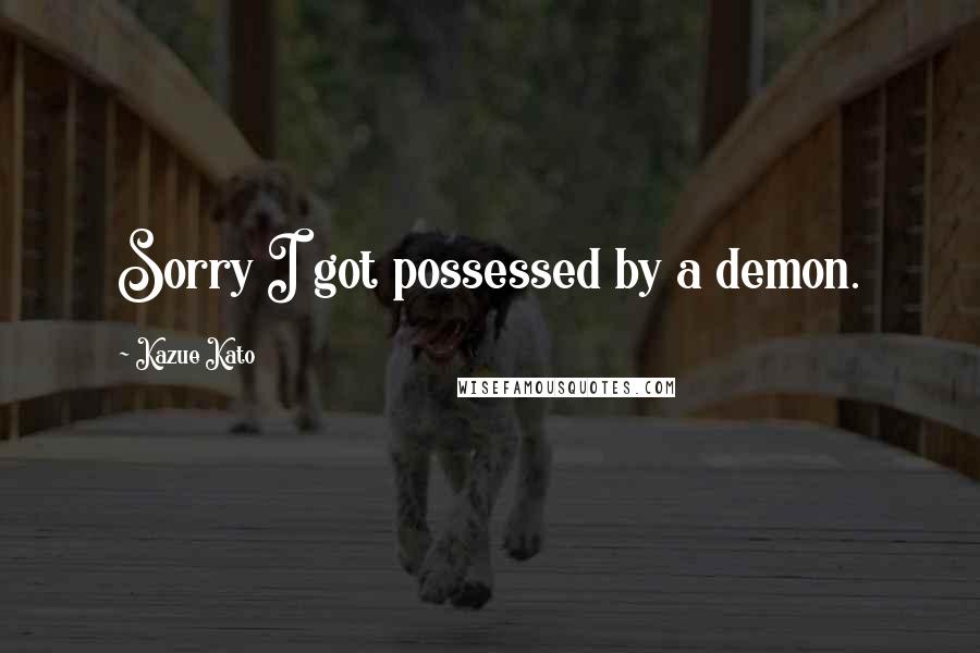 Kazue Kato quotes: Sorry I got possessed by a demon.