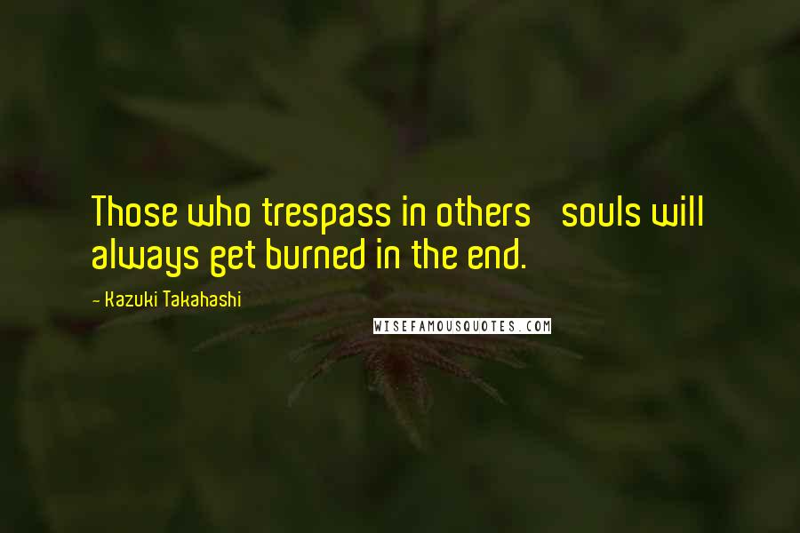 Kazuki Takahashi quotes: Those who trespass in others' souls will always get burned in the end.
