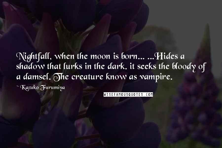 Kazuko Furumiya quotes: Nightfall, when the moon is born... ...Hides a shadow that lurks in the dark. it seeks the bloody of a damsel. The creature know as vampire. Kazuko Furumiya quotes: Nightfall, when the moon is born... ...Hides a shadow that lurks in the dark. it seeks the bloody of a damsel. The creature know as vampire.
