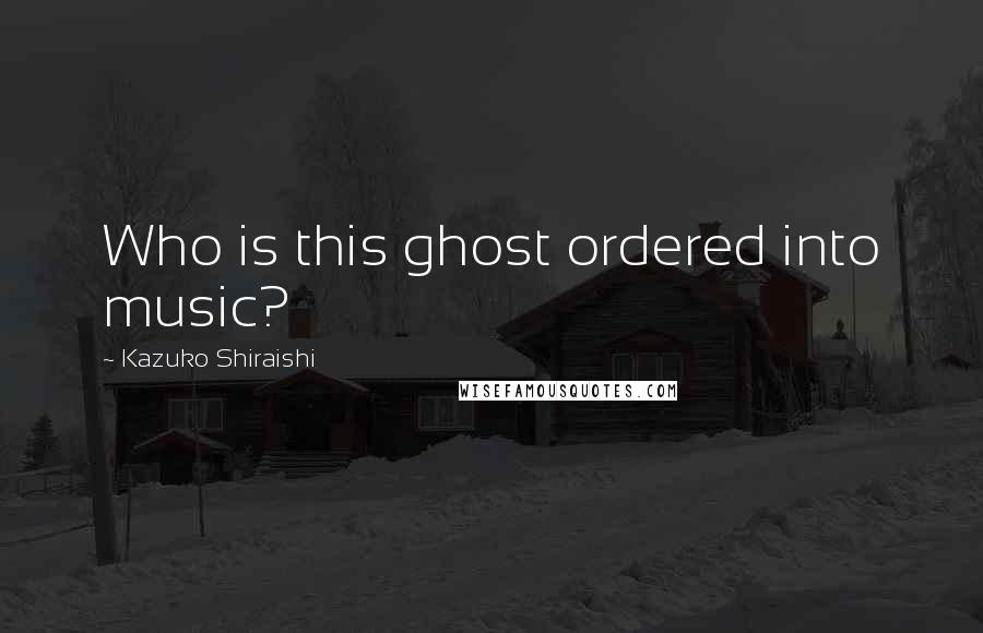 Kazuko Shiraishi quotes: Who is this ghost ordered into music?