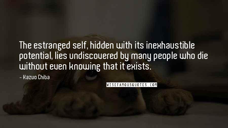 Kazuo Chiba quotes: The estranged self, hidden with its inexhaustible potential, lies undiscovered by many people who die without even knowing that it exists.