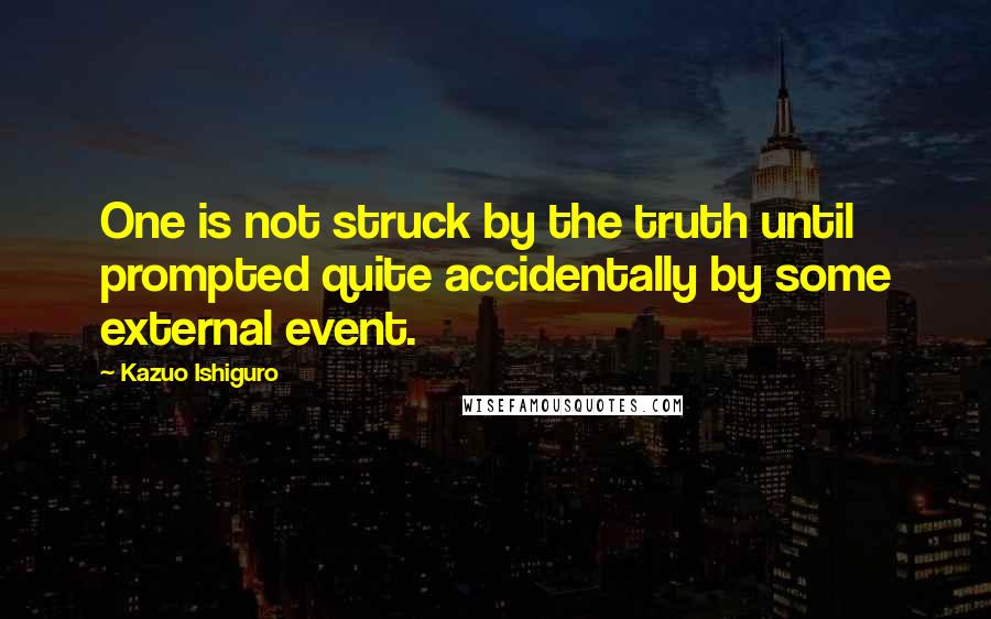 Kazuo Ishiguro quotes: One is not struck by the truth until prompted quite accidentally by some external event.