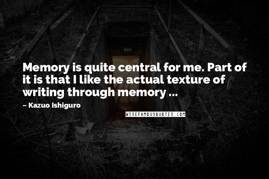 Kazuo Ishiguro quotes: Memory is quite central for me. Part of it is that I like the actual texture of writing through memory ...
