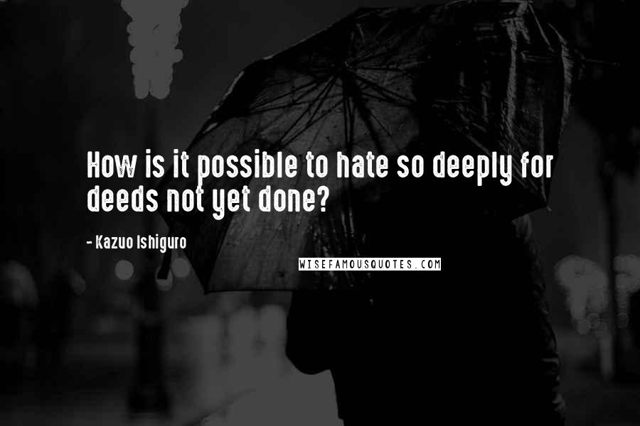 Kazuo Ishiguro quotes: How is it possible to hate so deeply for deeds not yet done?