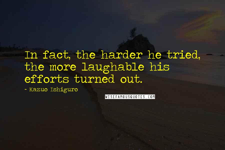 Kazuo Ishiguro quotes: In fact, the harder he tried, the more laughable his efforts turned out.