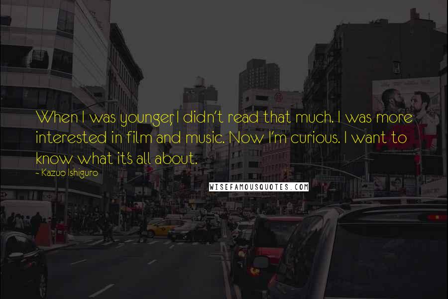 Kazuo Ishiguro quotes: When I was younger, I didn't read that much. I was more interested in film and music. Now I'm curious. I want to know what it's all about.