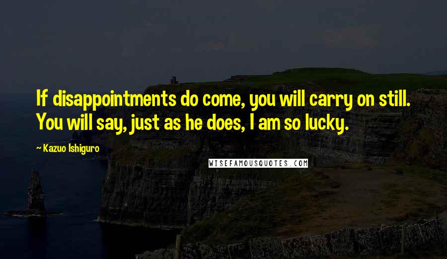 Kazuo Ishiguro quotes: If disappointments do come, you will carry on still. You will say, just as he does, I am so lucky.