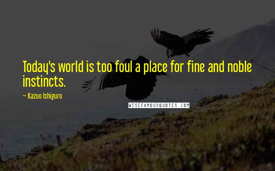 Kazuo Ishiguro quotes: Today's world is too foul a place for fine and noble instincts.