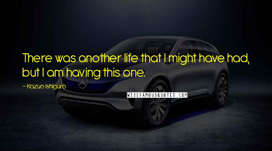 Kazuo Ishiguro quotes: There was another life that I might have had, but I am having this one.