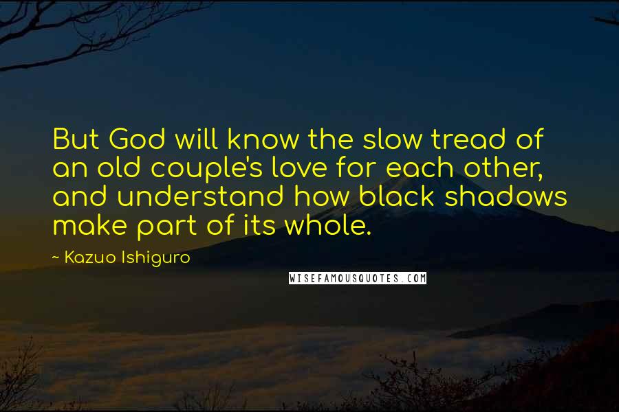 Kazuo Ishiguro quotes: But God will know the slow tread of an old couple's love for each other, and understand how black shadows make part of its whole.