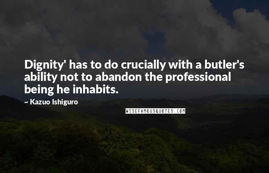 Kazuo Ishiguro quotes: Dignity' has to do crucially with a butler's ability not to abandon the professional being he inhabits.