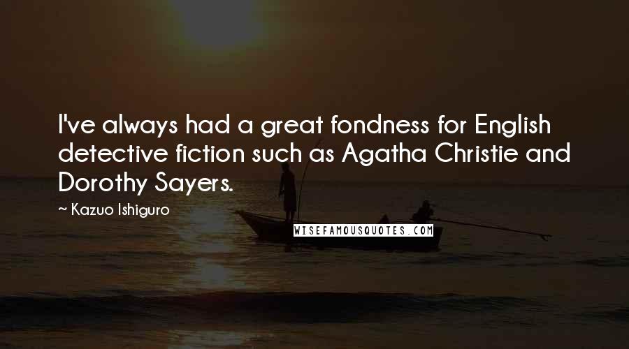 Kazuo Ishiguro quotes: I've always had a great fondness for English detective fiction such as Agatha Christie and Dorothy Sayers.