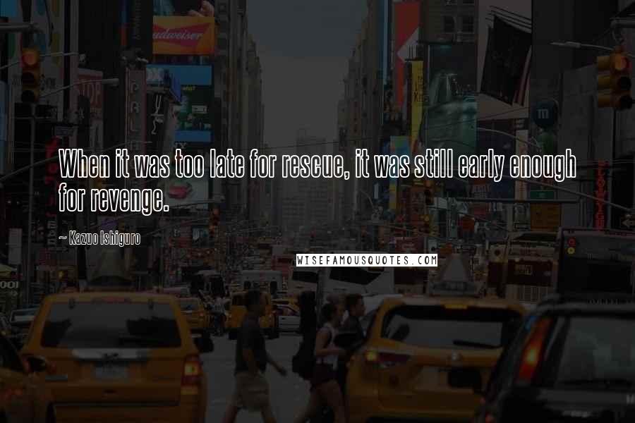 Kazuo Ishiguro quotes: When it was too late for rescue, it was still early enough for revenge.