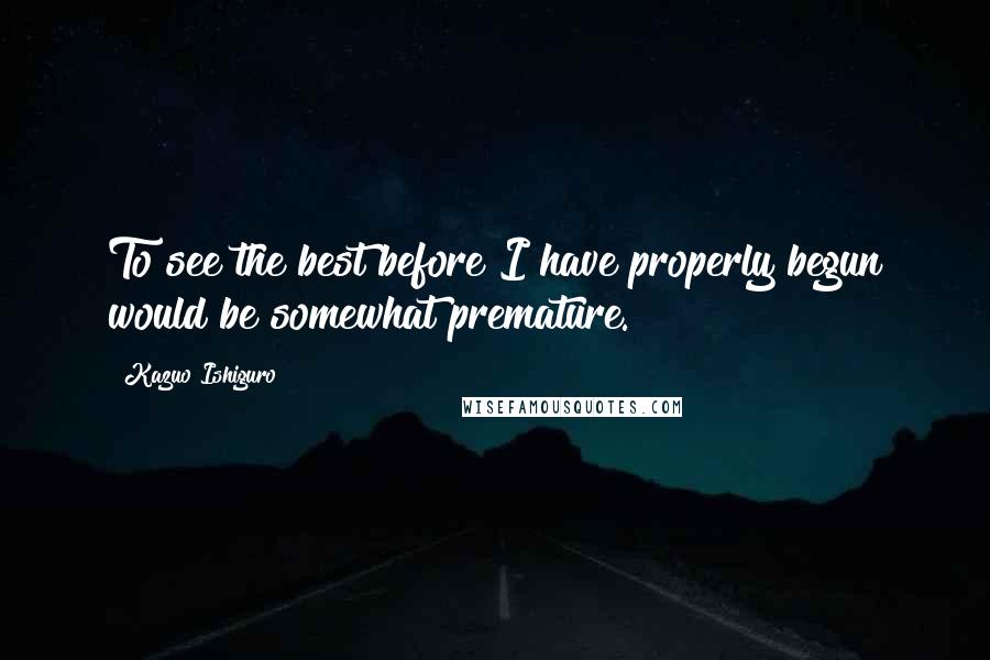 Kazuo Ishiguro quotes: To see the best before I have properly begun would be somewhat premature.