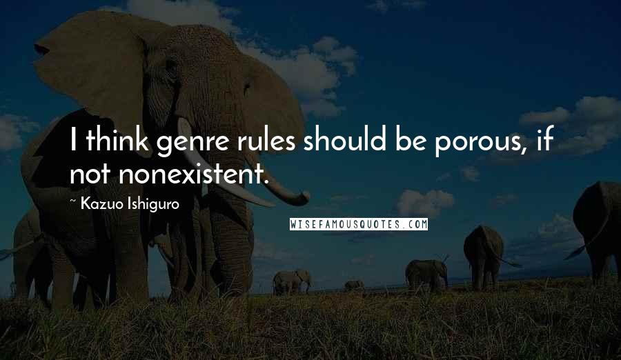 Kazuo Ishiguro quotes: I think genre rules should be porous, if not nonexistent.