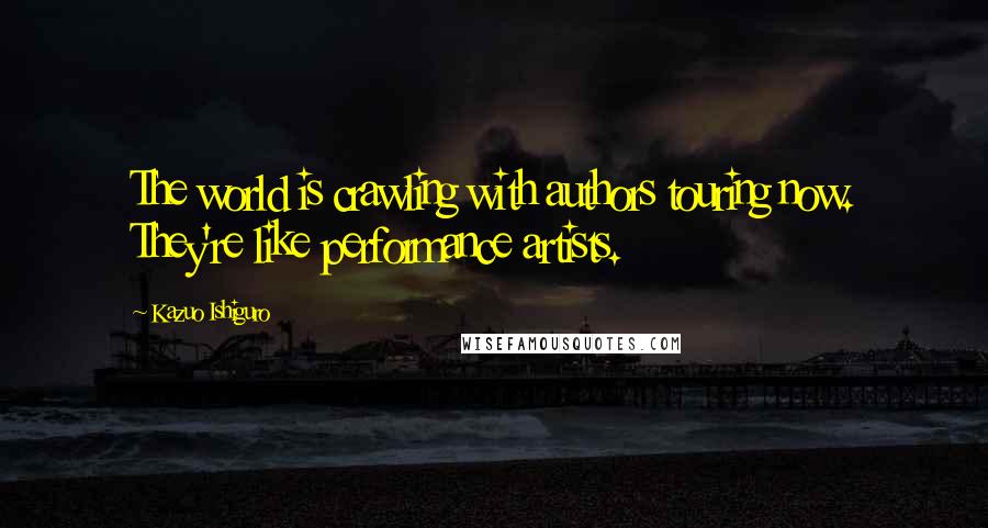 Kazuo Ishiguro quotes: The world is crawling with authors touring now. They're like performance artists.