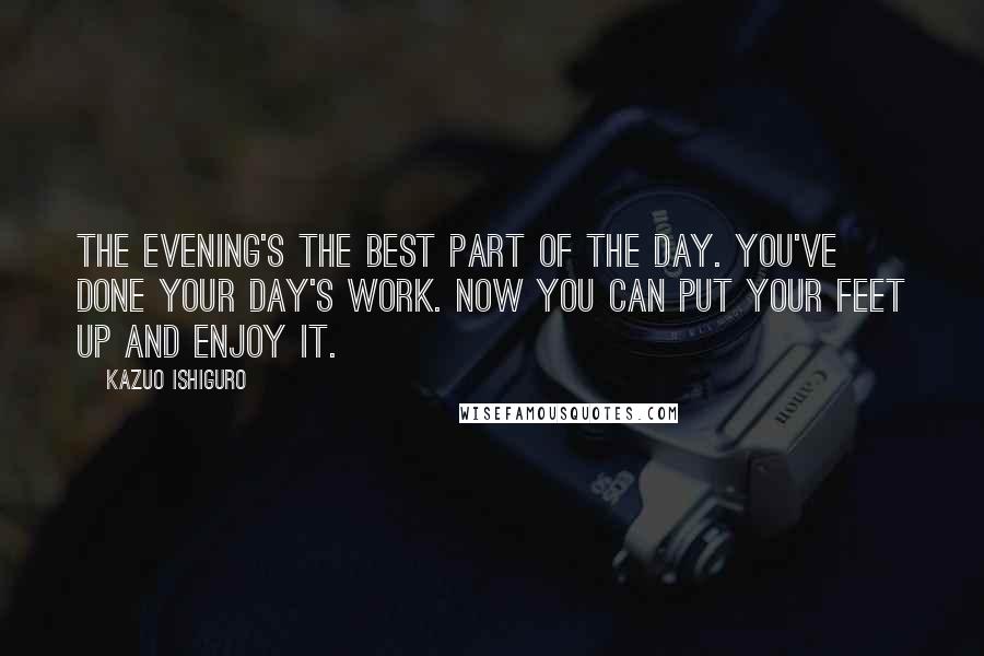 Kazuo Ishiguro quotes: The evening's the best part of the day. You've done your day's work. Now you can put your feet up and enjoy it.