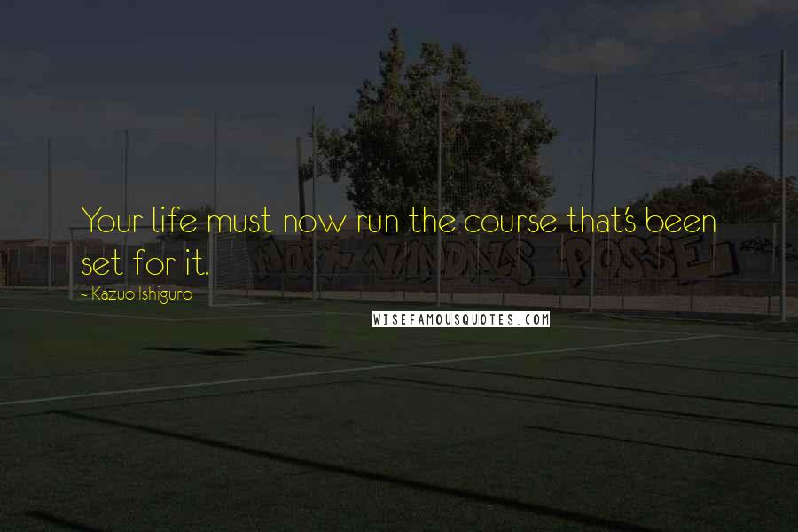 Kazuo Ishiguro quotes: Your life must now run the course that's been set for it.