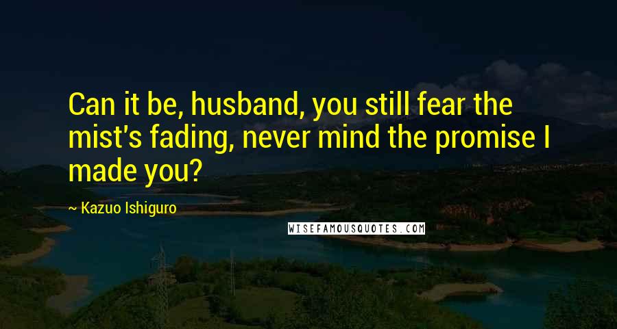 Kazuo Ishiguro quotes: Can it be, husband, you still fear the mist's fading, never mind the promise I made you?