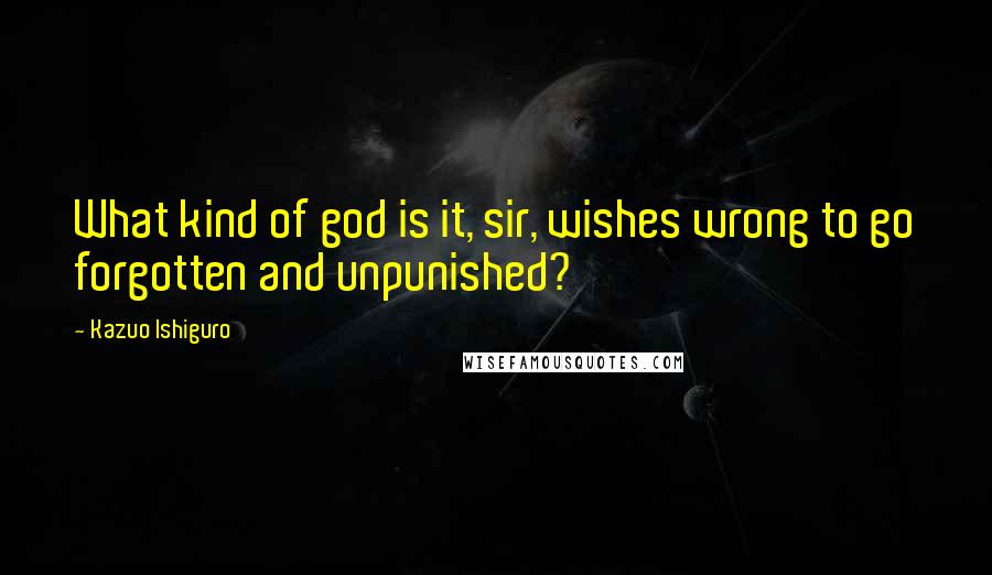 Kazuo Ishiguro quotes: What kind of god is it, sir, wishes wrong to go forgotten and unpunished?