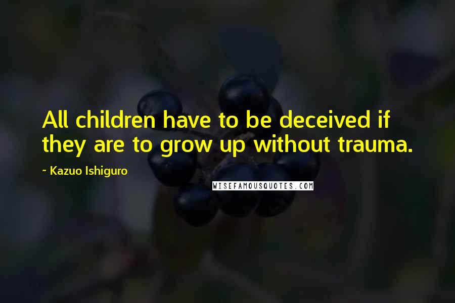 Kazuo Ishiguro quotes: All children have to be deceived if they are to grow up without trauma.