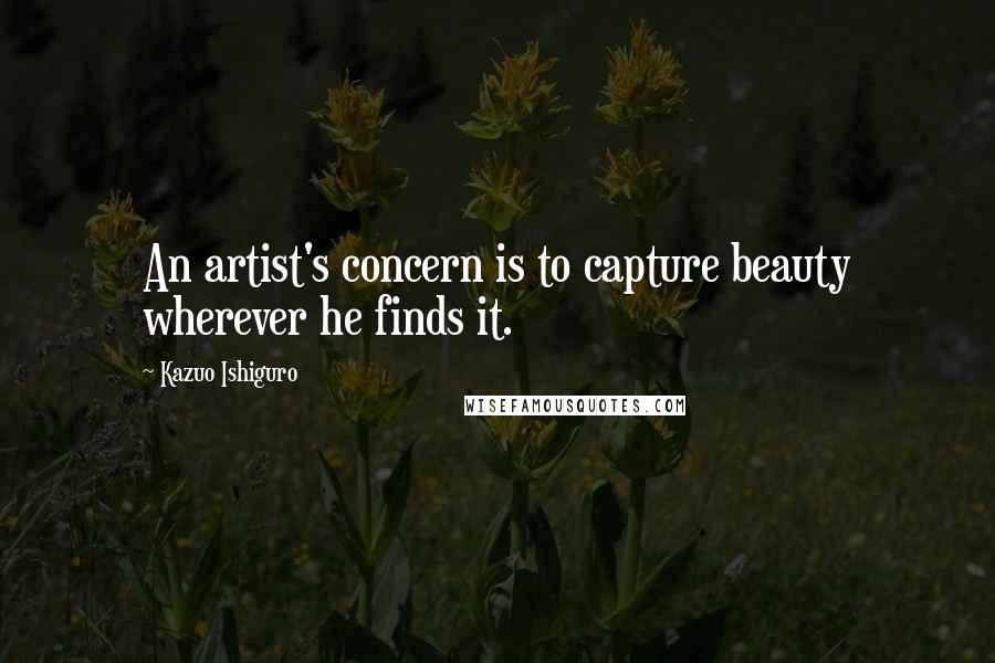 Kazuo Ishiguro quotes: An artist's concern is to capture beauty wherever he finds it.