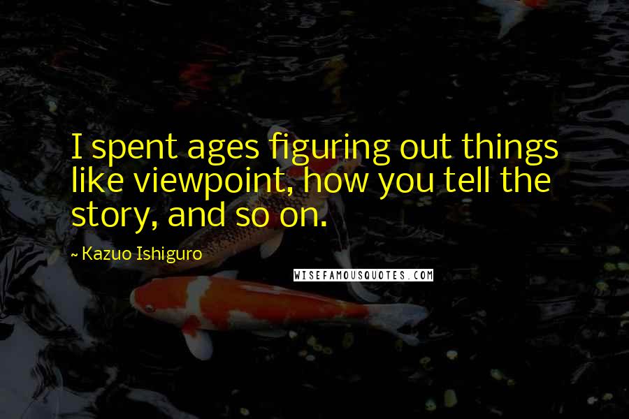 Kazuo Ishiguro quotes: I spent ages figuring out things like viewpoint, how you tell the story, and so on.