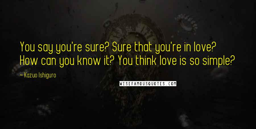Kazuo Ishiguro quotes: You say you're sure? Sure that you're in love? How can you know it? You think love is so simple?