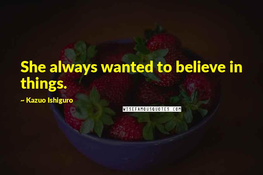 Kazuo Ishiguro quotes: She always wanted to believe in things.
