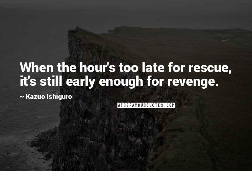 Kazuo Ishiguro quotes: When the hour's too late for rescue, it's still early enough for revenge.