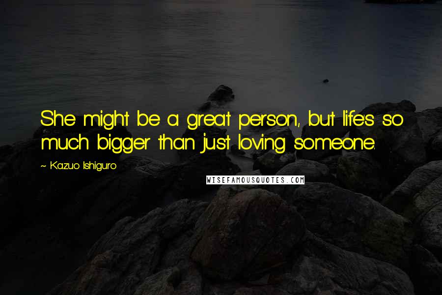 Kazuo Ishiguro quotes: She might be a great person, but life's so much bigger than just loving someone.