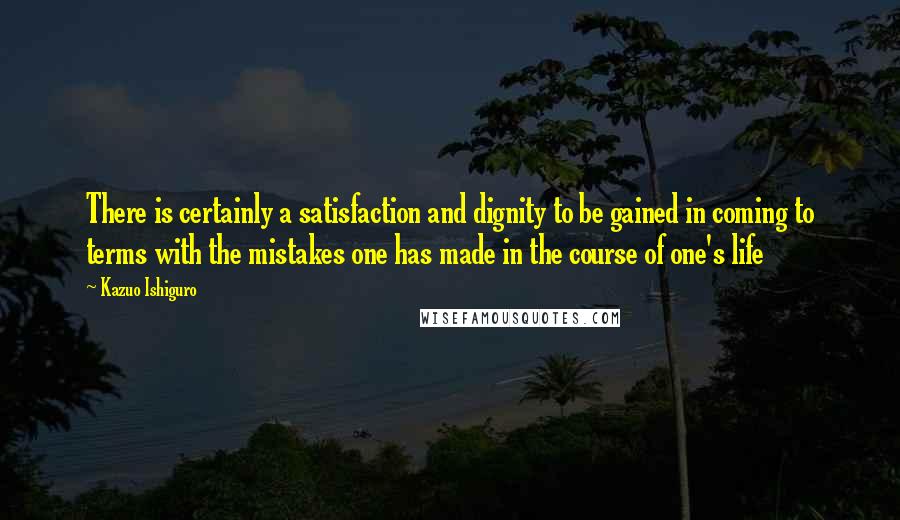 Kazuo Ishiguro quotes: There is certainly a satisfaction and dignity to be gained in coming to terms with the mistakes one has made in the course of one's life