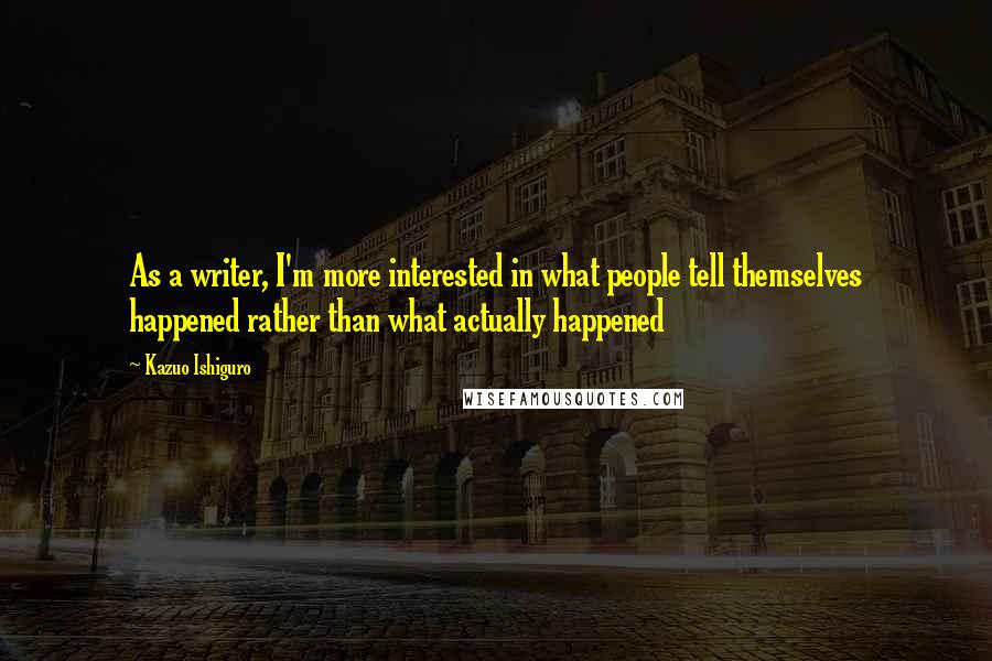 Kazuo Ishiguro quotes: As a writer, I'm more interested in what people tell themselves happened rather than what actually happened