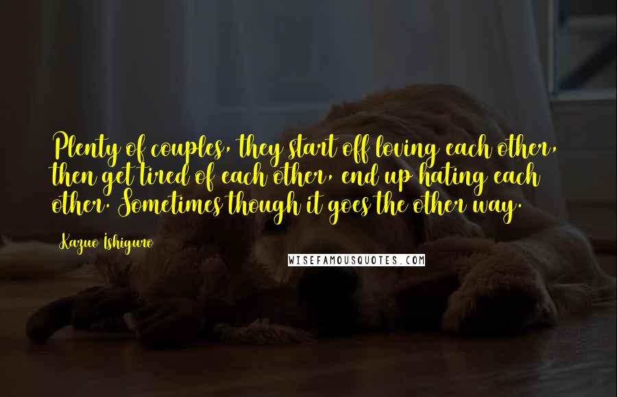 Kazuo Ishiguro quotes: Plenty of couples, they start off loving each other, then get tired of each other, end up hating each other. Sometimes though it goes the other way.