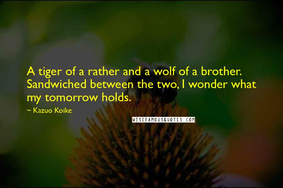 Kazuo Koike quotes: A tiger of a rather and a wolf of a brother. Sandwiched between the two, I wonder what my tomorrow holds.