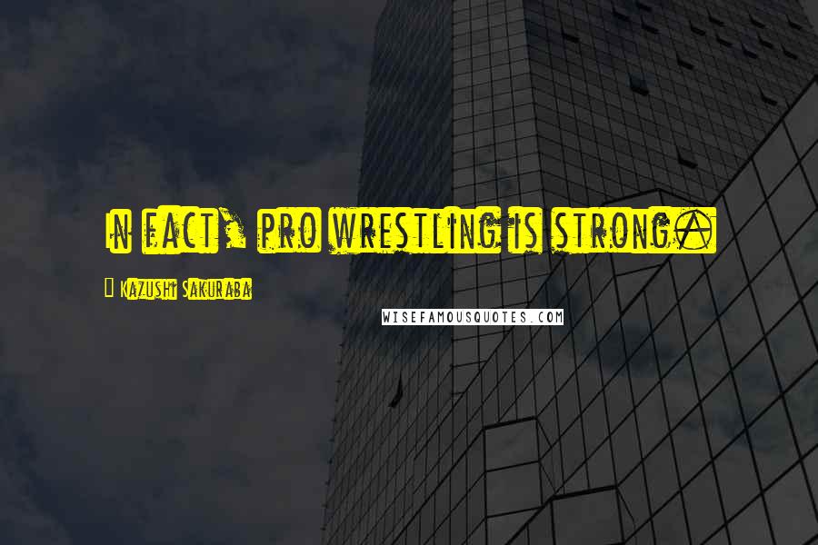 Kazushi Sakuraba quotes: In fact, pro wrestling is strong.