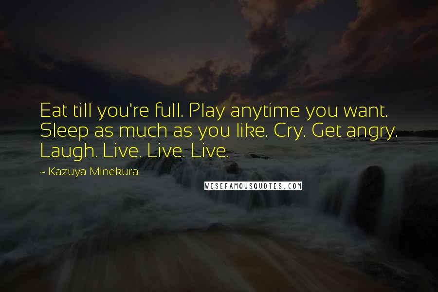 Kazuya Minekura quotes: Eat till you're full. Play anytime you want. Sleep as much as you like. Cry. Get angry. Laugh. Live. Live. Live.