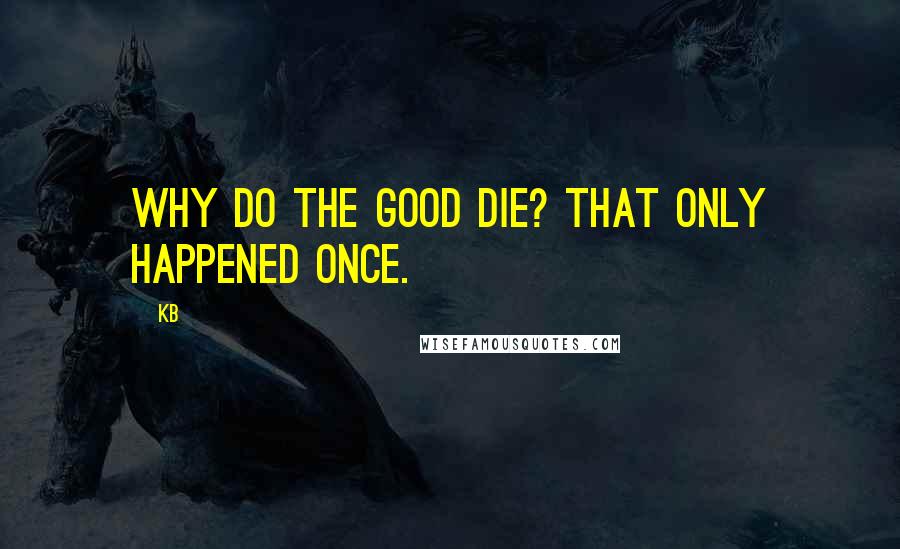 KB quotes: Why do the good die? That only happened once.