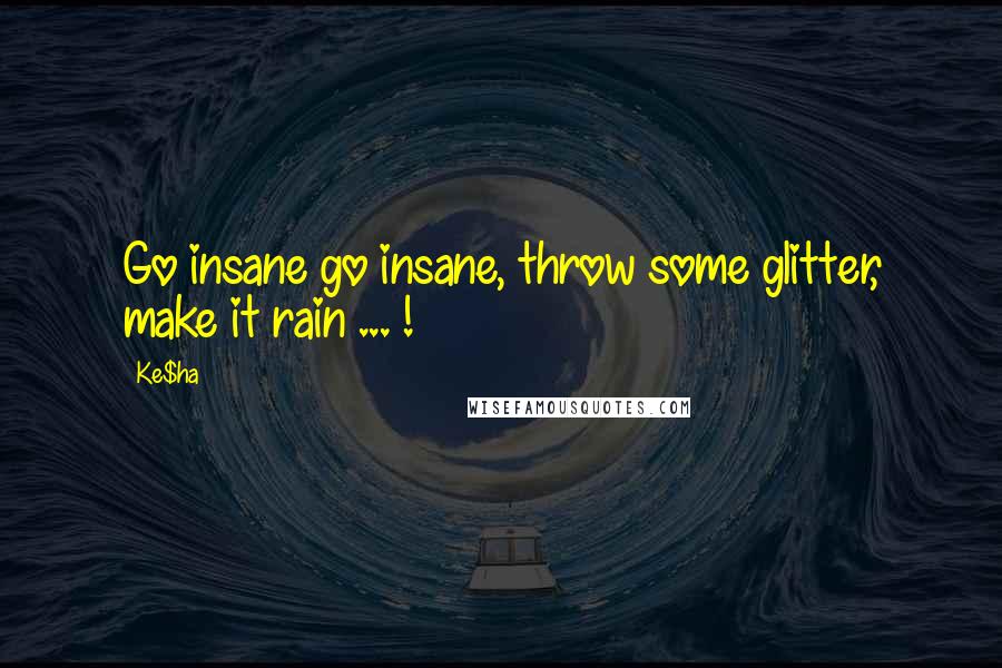 Ke$ha quotes: Go insane go insane, throw some glitter, make it rain ... !