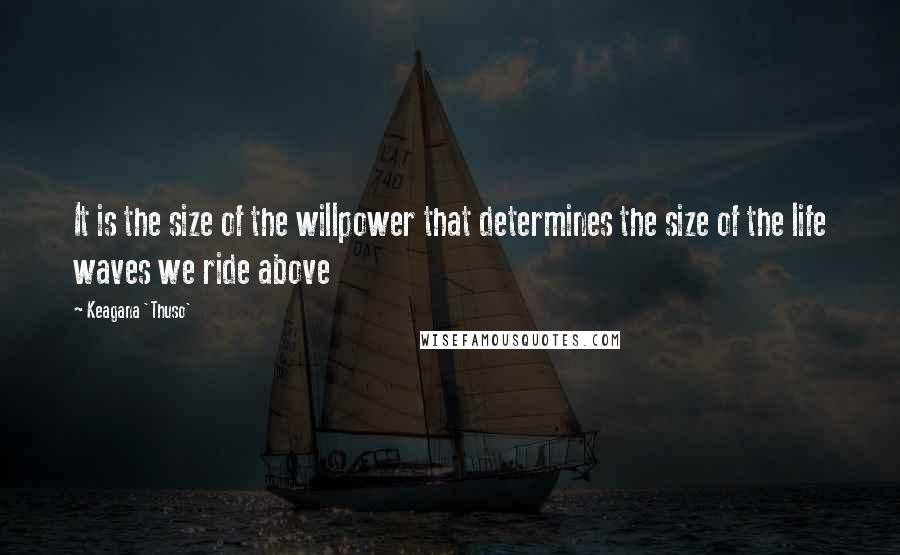 Keagana 'Thuso' quotes: It is the size of the willpower that determines the size of the life waves we ride above