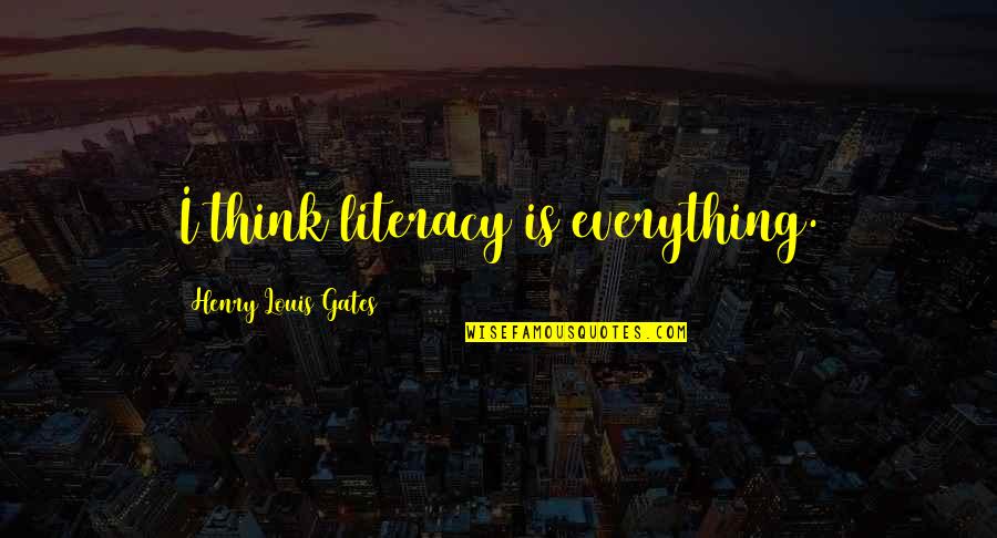 Kealey Bullinger Quotes By Henry Louis Gates: I think literacy is everything. Kealey Bullinger Quotes By Henry Louis Gates: I think literacy is everything.