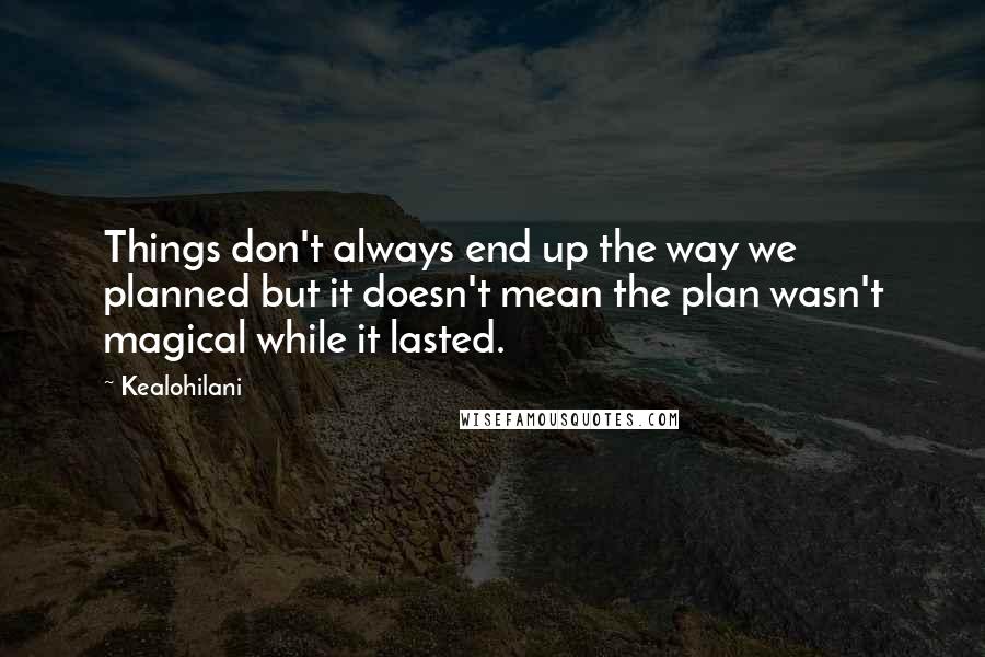 Kealohilani quotes: Things don't always end up the way we planned but it doesn't mean the plan wasn't magical while it lasted. Kealohilani quotes: Things don't always end up the way we planned but it doesn't mean the plan wasn't magical while it lasted.