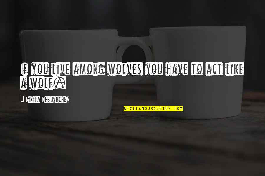 Kealys Quotes By Nikita Khrushchev: If you live among wolves you have to Kealys Quotes By Nikita Khrushchev: If you live among wolves you have to