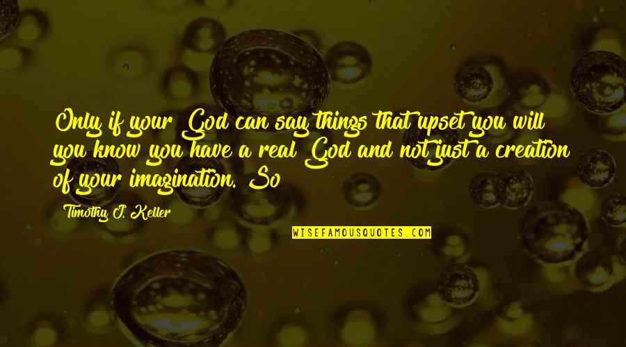 Keam 2021 Quotes By Timothy J. Keller: Only if your God can say things that Keam 2021 Quotes By Timothy J. Keller: Only if your God can say things that